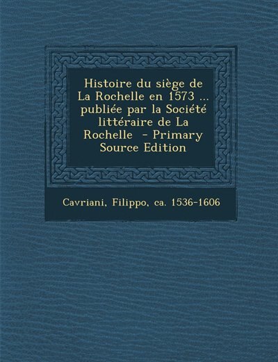 Couverture_Histoire du siège de La Rochelle en 1573 ... publiée par la Société littéraire de La Rochelle  - Primary Source Edition