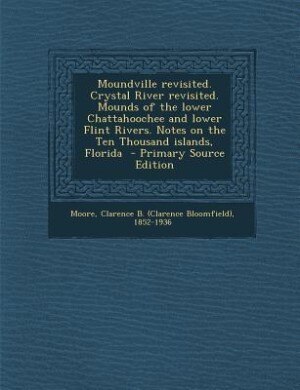 Moundville revisited. Crystal River revisited. Mounds of the lower Chattahoochee and lower Flint Rivers. Notes on the Ten Thousand islands, Florida  - Primary Source Edition