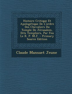 Front cover_Histoire Critique Et Apologetique de L'Ordre Des Chevaliers Du Temple de Jerusalem, Dits Templiers, Par Feu Le R. P. M.J. - Primary Source Edition