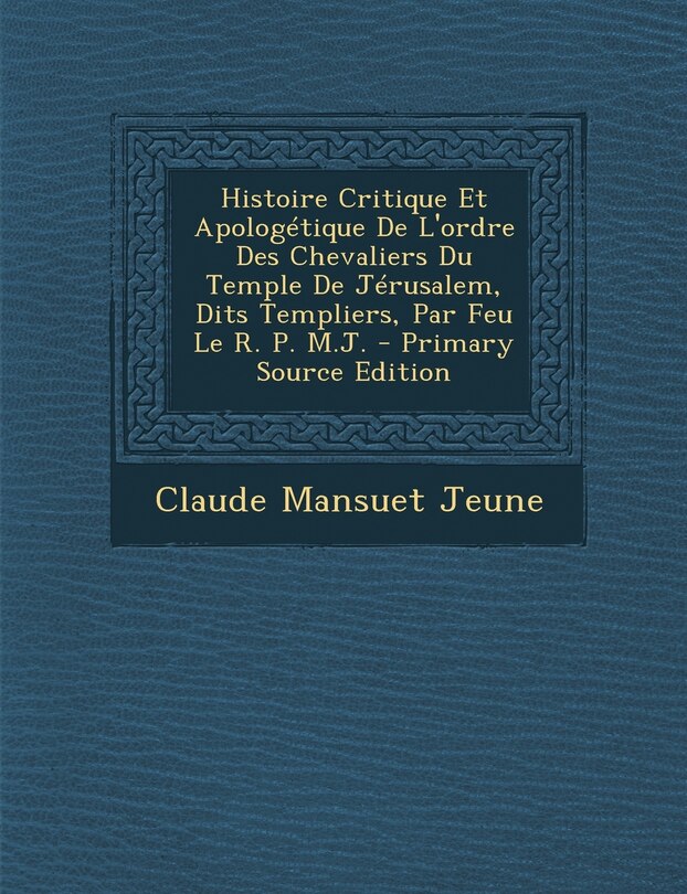 Front cover_Histoire Critique Et Apologetique de L'Ordre Des Chevaliers Du Temple de Jerusalem, Dits Templiers, Par Feu Le R. P. M.J. - Primary Source Edition