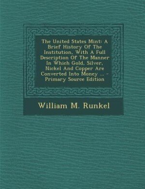 The United States Mint: A Brief History Of The Institution, With A Full Description Of The Manner In Which Gold, Silver, Ni
