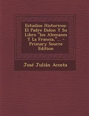 Estudios Historicos: El Padre Didon y Su Libro Los Alemanes y La Francia, ... - Primary Source Edition