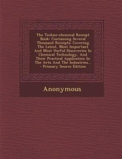 The Techno-chemical Receipt Book: Containing Several Thousand Receipts: Covering The Latest, Most Important And Most Useful Discoveri
