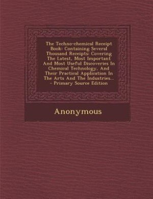 The Techno-chemical Receipt Book: Containing Several Thousand Receipts: Covering The Latest, Most Important And Most Useful Discoveri