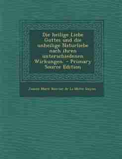 Die heilige Liebe Gottes und die unheilige Naturliebe nach ihren unterschiedenen Wirkungen. - Primary Source Edition de Jeanne Marie Bouvier De La Motte Guyon
