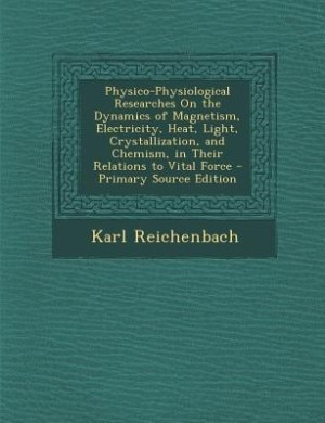 Physico-Physiological Researches On the Dynamics of Magnetism, Electricity, Heat, Light, Crystallization, and Chemism, in Their Relations to Vital Force - Primary Source Edition