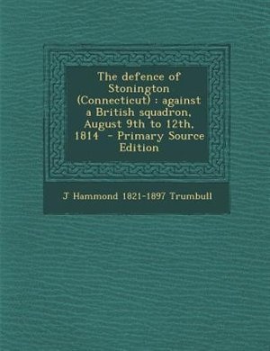 The defence of Stonington (Connecticut): against a British squadron, August 9th to 12th, 1814
