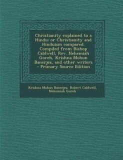 Christianity explained to a Hindu: or Christianity and Hinduism compared. Compiled from Bishop Caldwell, Rev. Nehemiah Goreh, Krishna