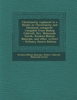 Christianity explained to a Hindu: or Christianity and Hinduism compared. Compiled from Bishop Caldwell, Rev. Nehemiah Goreh, Krishna