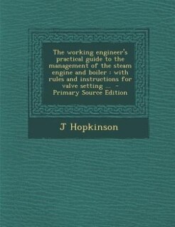The working engineer's practical guide to the management of the steam engine and boiler: with rules and instructions for valve setting ...  - Primary Source Edition