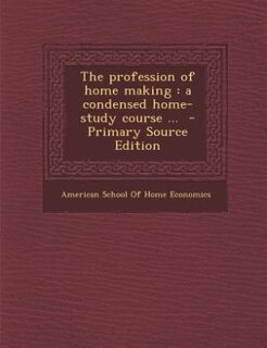 The profession of home making: a condensed home-study course ...  - Primary Source Edition