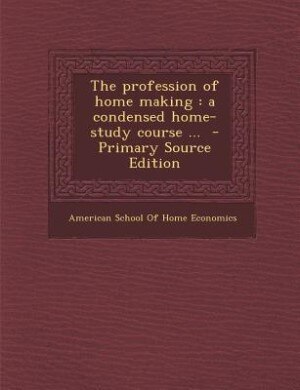 The profession of home making: a condensed home-study course ...  - Primary Source Edition