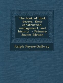 The book of duck decoys, their construction, management, and history  - Primary Source Edition