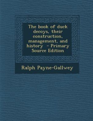 The book of duck decoys, their construction, management, and history  - Primary Source Edition