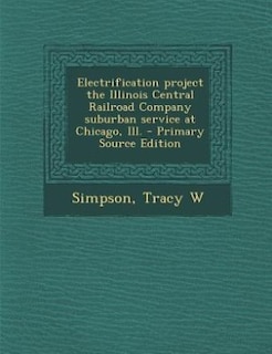 Front cover_Electrification project the Illinois Central Railroad Company suburban service at Chicago, Ill. - Primary Source Edition