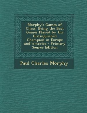 Morphy's Games of Chess: Being the Best Games Played by the Distinguished Champion in Europe and America - Primary Source Ed