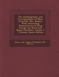 The Autobiography and Correspondence of Mary Granville, Mrs. Delany: With Interesting Reminiscences of King George the Third and Queen Charlotte, Volume 1 - Primary Sou