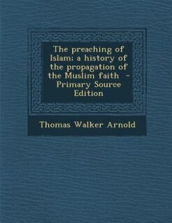 The preaching of Islam; a history of the propagation of the Muslim faith  - Primary Source Edition