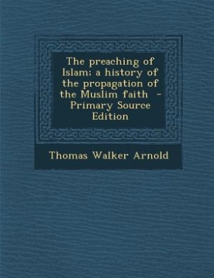 The preaching of Islam; a history of the propagation of the Muslim faith  - Primary Source Edition