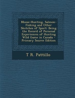 Moose-Hunting, Salmon-Fishing and Other Sketches of Sport: Being the Record of Personal Experiences of Hunting Wild Game in Canada - Primary Source Edition