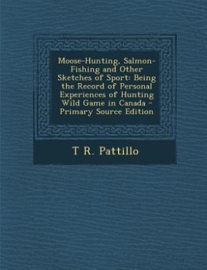 Moose-Hunting, Salmon-Fishing and Other Sketches of Sport: Being the Record of Personal Experiences of Hunting Wild Game in Canada - Primary Source Edition