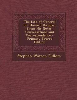 The Life of General Sir Howard Douglas, from His Notes, Conversations and Correspondence - Primary Source Edition