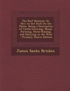 The Beef Bonanza: Or, How to Get Rich On the Plains. Being a Description of Cattle-Growing, Sheep-Farming, Horse-Rais