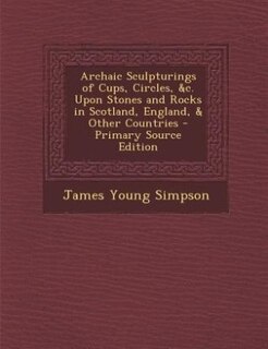 Front cover_Archaic Sculpturings of Cups, Circles, &c. Upon Stones and Rocks in Scotland, England, & Other Countries - Primary Source Edition