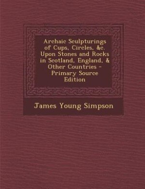 Front cover_Archaic Sculpturings of Cups, Circles, &c. Upon Stones and Rocks in Scotland, England, & Other Countries - Primary Source Edition