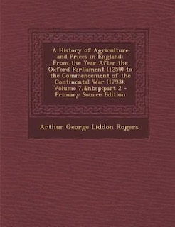 A History of Agriculture and Prices in England: From the Year After the Oxford Parliament (1259) to the Commencement of the Continental War (1793),