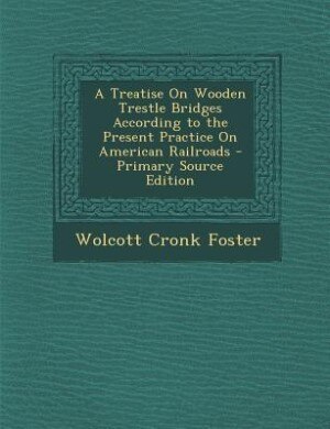 A Treatise On Wooden Trestle Bridges According to the Present Practice On American Railroads - Primary Source Edition