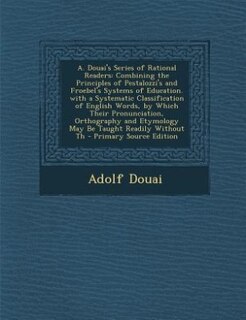 A. Douai's Series of Rational Readers: Combining the Principles of Pestalozzi's and Froebel's Systems of Education. with a Systematic Clas