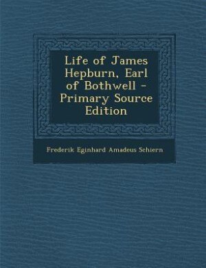 Life of James Hepburn, Earl of Bothwell - Primary Source Edition