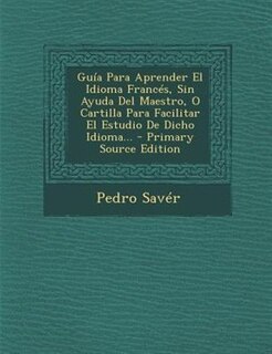Guía Para Aprender El Idioma Francés, Sin Ayuda Del Maestro, O Cartilla Para Facilitar El Estudio De Dicho Idioma...