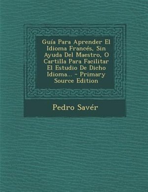 Guía Para Aprender El Idioma Francés, Sin Ayuda Del Maestro, O Cartilla Para Facilitar El Estudio De Dicho Idioma...