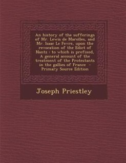 An history of the sufferings of Mr. Lewis de Marolles, and Mr. Isaac Le Fevre, upon the revocation of the Edict of Nantz: to which is prefixed, A general account of the treatment of the Protestants in the gallies of Franc