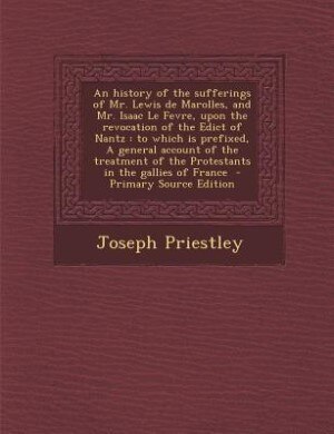 An history of the sufferings of Mr. Lewis de Marolles, and Mr. Isaac Le Fevre, upon the revocation of the Edict of Nantz: to which is prefixed, A general account of the treatment of the Protestants in the gallies of Franc