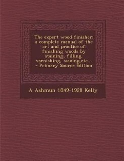 The expert wood finisher; a complete manual of the art and practice of finishing woods by staining, filling, varnishing, waxing,etc. .
