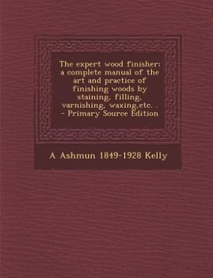 The expert wood finisher; a complete manual of the art and practice of finishing woods by staining, filling, varnishing, waxing,etc. .