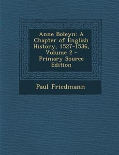 Anne Boleyn: A Chapter of English History, 1527-1536, Volume 2 - Primary Source Edition