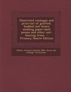 Illustrated catalogue and price-list of grafted, budded and choice seedling paper-shell pecans and other nut-bearing trees;  - Primary Source Edition