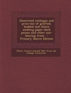 Illustrated catalogue and price-list of grafted, budded and choice seedling paper-shell pecans and other nut-bearing trees;  - Primary Source Edition