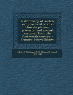 A dictionary of archaic and provincial words: obsolete phrases, proverbs, and ancient customs, from the fourteenth century - Primary Source Editi