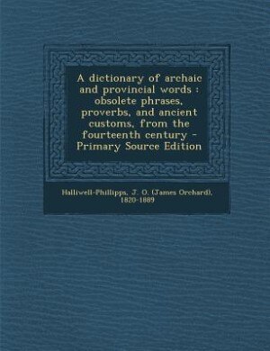 A dictionary of archaic and provincial words: obsolete phrases, proverbs, and ancient customs, from the fourteenth century - Primary Source Editi