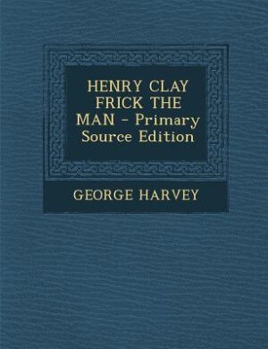 Front cover_HENRY CLAY FRICK THE MAN - Primary Source Edition