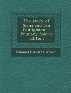 The story of Siena and San Gimignano  - Primary Source Edition