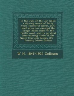 In the wake of the war canoe; a stirring record of forty years' successful labour, peril [and] adventure amongst the savage Indian tribes of the Pacific coast, and the piratical head-hunting Haidas of the Queen Charlotte Islands, B.C  - Primary Source Edi