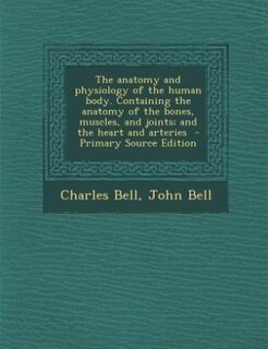 The anatomy and physiology of the human body. Containing the anatomy of the bones, muscles, and joints; and the heart and arteries