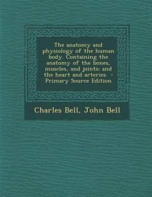The anatomy and physiology of the human body. Containing the anatomy of the bones, muscles, and joints; and the heart and arteries