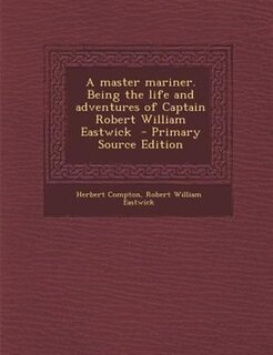 Front cover_A master mariner. Being the life and adventures of Captain Robert William Eastwick